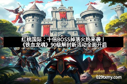 红桃国际：十倍BOSS掉落火热来袭！《铁血龙魂》90级解封新活动全面开启