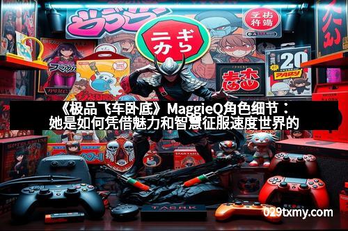 《极品飞车卧底》MaggieQ角色细节：她是如何凭借魅力和智慧征服速度世界的