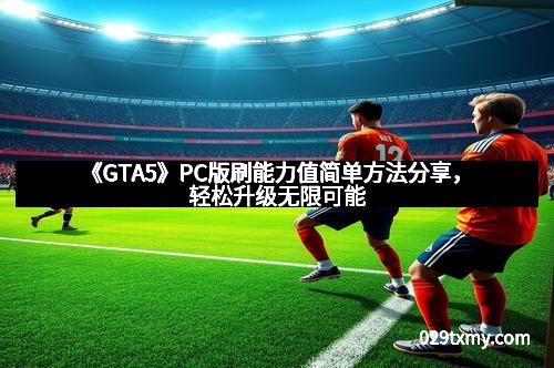 《GTA5》PC版刷能力值简单方法分享，轻松升级无限可能